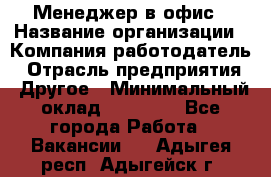 Менеджер в офис › Название организации ­ Компания-работодатель › Отрасль предприятия ­ Другое › Минимальный оклад ­ 22 000 - Все города Работа » Вакансии   . Адыгея респ.,Адыгейск г.